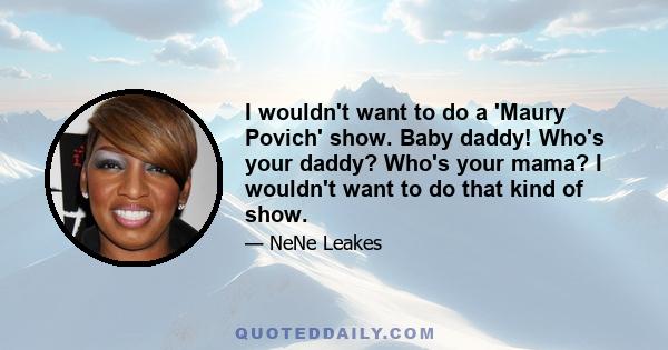 I wouldn't want to do a 'Maury Povich' show. Baby daddy! Who's your daddy? Who's your mama? I wouldn't want to do that kind of show.