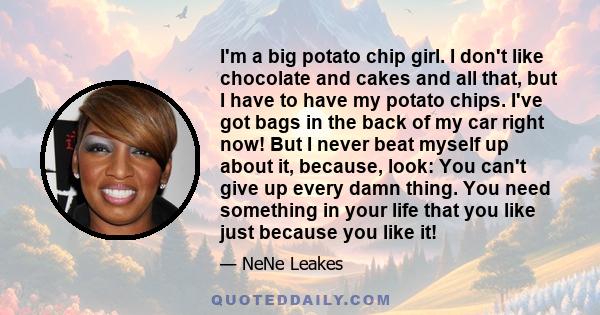 I'm a big potato chip girl. I don't like chocolate and cakes and all that, but I have to have my potato chips. I've got bags in the back of my car right now! But I never beat myself up about it, because, look: You can't 