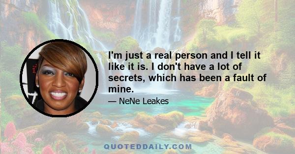 I'm just a real person and I tell it like it is. I don't have a lot of secrets, which has been a fault of mine.