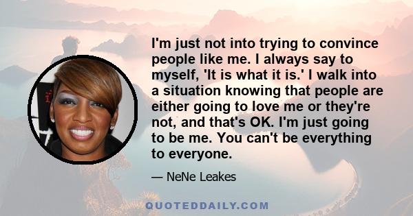 I'm just not into trying to convince people like me. I always say to myself, 'It is what it is.' I walk into a situation knowing that people are either going to love me or they're not, and that's OK. I'm just going to