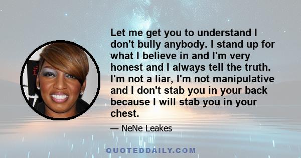 Let me get you to understand I don't bully anybody. I stand up for what I believe in and I'm very honest and I always tell the truth. I'm not a liar, I'm not manipulative and I don't stab you in your back because I will 