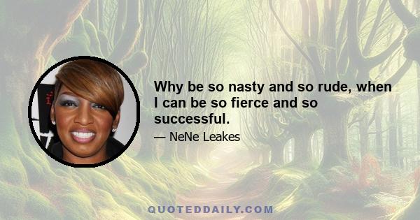 Why be so nasty and so rude, when I can be so fierce and so successful.