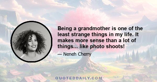 Being a grandmother is one of the least strange things in my life. It makes more sense than a lot of things... like photo shoots!