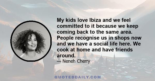 My kids love Ibiza and we feel committed to it because we keep coming back to the same area. People recognise us in shops now and we have a social life here. We cook at home and have friends around.