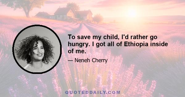 To save my child, I'd rather go hungry. I got all of Ethiopia inside of me.