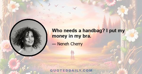 Who needs a handbag? I put my money in my bra.