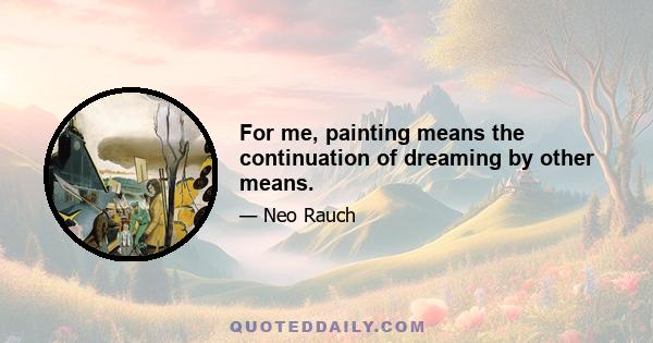 For me, painting means the continuation of dreaming by other means.