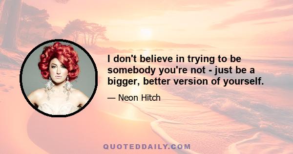 I don't believe in trying to be somebody you're not - just be a bigger, better version of yourself.