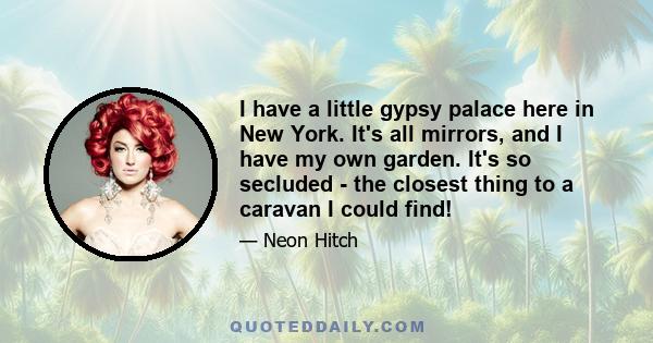 I have a little gypsy palace here in New York. It's all mirrors, and I have my own garden. It's so secluded - the closest thing to a caravan I could find!