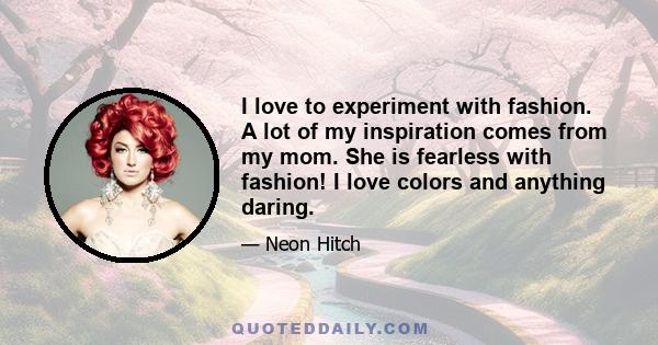I love to experiment with fashion. A lot of my inspiration comes from my mom. She is fearless with fashion! I love colors and anything daring.