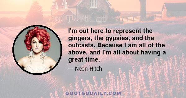 I'm out here to represent the gingers, the gypsies, and the outcasts. Because I am all of the above, and I'm all about having a great time.