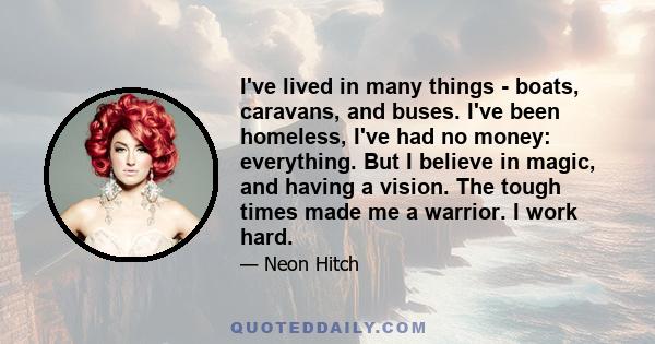 I've lived in many things - boats, caravans, and buses. I've been homeless, I've had no money: everything. But I believe in magic, and having a vision. The tough times made me a warrior. I work hard.