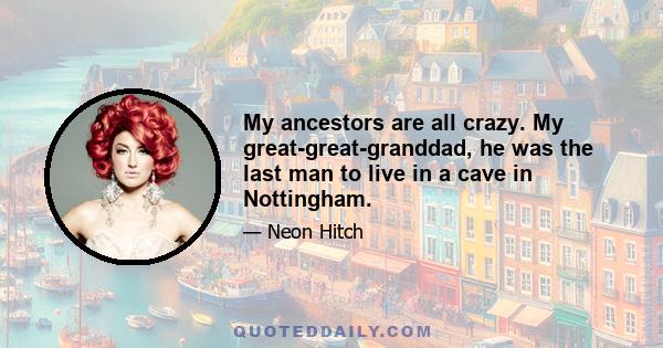 My ancestors are all crazy. My great-great-granddad, he was the last man to live in a cave in Nottingham.