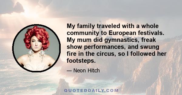 My family traveled with a whole community to European festivals. My mum did gymnastics, freak show performances, and swung fire in the circus, so I followed her footsteps.