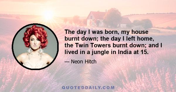 The day I was born, my house burnt down; the day I left home, the Twin Towers burnt down; and I lived in a jungle in India at 15.