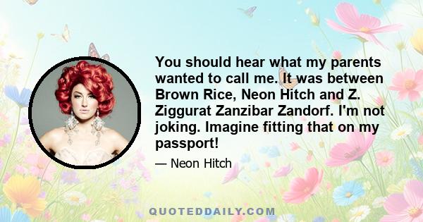 You should hear what my parents wanted to call me. It was between Brown Rice, Neon Hitch and Z. Ziggurat Zanzibar Zandorf. I'm not joking. Imagine fitting that on my passport!