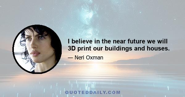 I believe in the near future we will 3D print our buildings and houses.