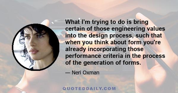 What I'm trying to do is bring certain of those engineering values into the design process, such that when you think about form you're already incorporating those performance criteria in the process of the generation of 