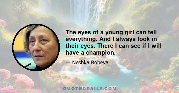 The eyes of a young girl can tell everything. And I always look in their eyes. There I can see if I will have a champion.