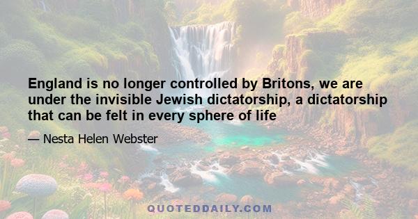 England is no longer controlled by Britons, we are under the invisible Jewish dictatorship, a dictatorship that can be felt in every sphere of life