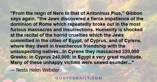 From the reign of Nero to that of Antoninus Pius, Gibbon says again, the Jews discovered a fierce impatience of the dominion of Rome which repeatedly broke out in the most furious massacres and insurrections. Humanity