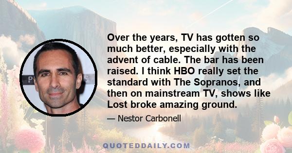 Over the years, TV has gotten so much better, especially with the advent of cable. The bar has been raised. I think HBO really set the standard with The Sopranos, and then on mainstream TV, shows like Lost broke amazing 