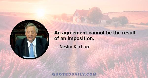 An agreement cannot be the result of an imposition.