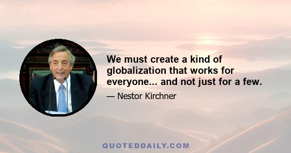 We must create a kind of globalization that works for everyone... and not just for a few.