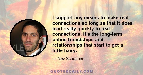 I support any means to make real connections so long as that it does lead really quickly to real connections. It's the long-term online friendships and relationships that start to get a little hairy.