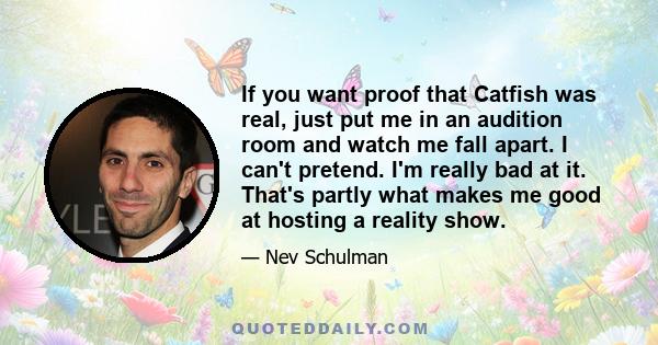 If you want proof that Catfish was real, just put me in an audition room and watch me fall apart. I can't pretend. I'm really bad at it. That's partly what makes me good at hosting a reality show.