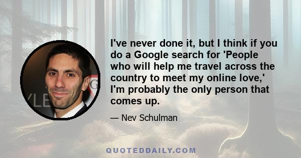 I've never done it, but I think if you do a Google search for 'People who will help me travel across the country to meet my online love,' I'm probably the only person that comes up.