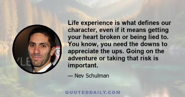 Life experience is what defines our character, even if it means getting your heart broken or being lied to. You know, you need the downs to appreciate the ups. Going on the adventure or taking that risk is important.