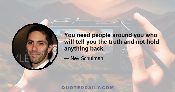 You need people around you who will tell you the truth and not hold anything back.