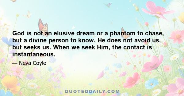 God is not an elusive dream or a phantom to chase, but a divine person to know. He does not avoid us, but seeks us. When we seek Him, the contact is instantaneous.