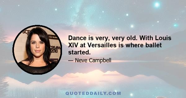 Dance is very, very old. With Louis XIV at Versailles is where ballet started.