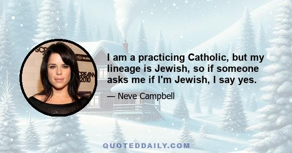 I am a practicing Catholic, but my lineage is Jewish, so if someone asks me if I'm Jewish, I say yes.