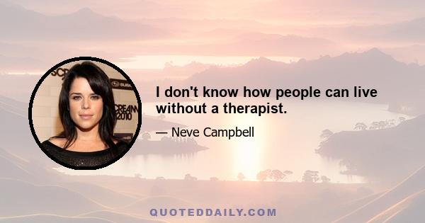 I don't know how people can live without a therapist.