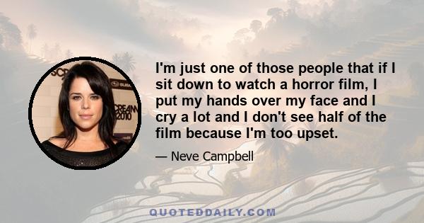 I'm just one of those people that if I sit down to watch a horror film, I put my hands over my face and I cry a lot and I don't see half of the film because I'm too upset.