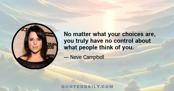 No matter what your choices are, you truly have no control about what people think of you.