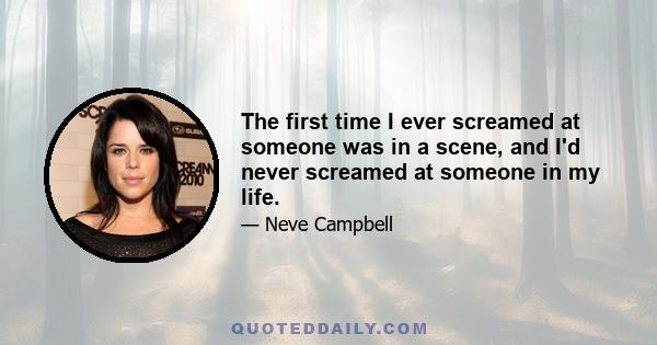 The first time I ever screamed at someone was in a scene, and I'd never screamed at someone in my life.