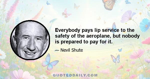 Everybody pays lip service to the safety of the aeroplane, but nobody is prepared to pay for it.