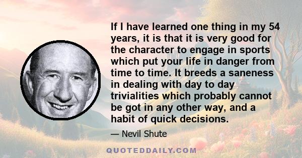 If I have learned one thing in my 54 years, it is that it is very good for the character to engage in sports which put your life in danger from time to time. It breeds a saneness in dealing with day to day trivialities