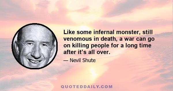 Like some infernal monster, still venomous in death, a war can go on killing people for a long time after it’s all over.