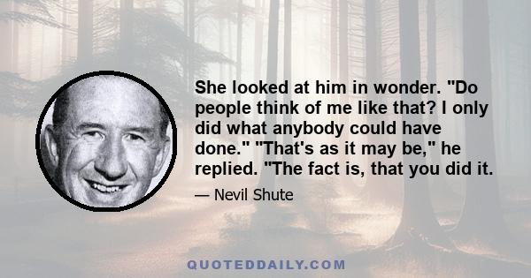 She looked at him in wonder. Do people think of me like that? I only did what anybody could have done. That's as it may be, he replied. The fact is, that you did it.