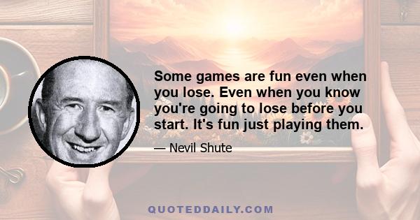 Some games are fun even when you lose. Even when you know you're going to lose before you start. It's fun just playing them.