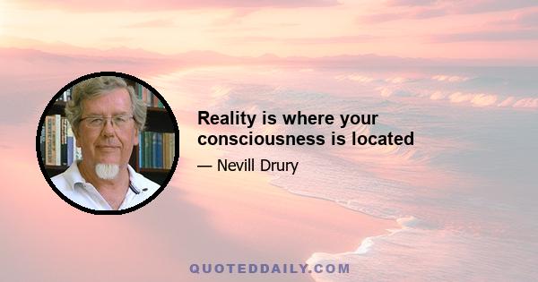 Reality is where your consciousness is located