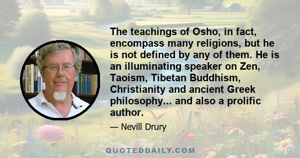 The teachings of Osho, in fact, encompass many religions, but he is not defined by any of them. He is an illuminating speaker on Zen, Taoism, Tibetan Buddhism, Christianity and ancient Greek philosophy... and also a