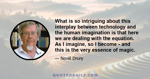 What is so intriguing about this interplay between technology and the human imagination is that here we are dealing with the equation. As I imagine, so I become - and this is the very essence of magic.