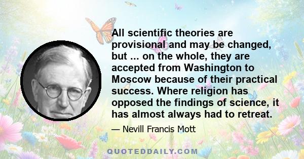 All scientific theories are provisional and may be changed, but ... on the whole, they are accepted from Washington to Moscow because of their practical success. Where religion has opposed the findings of science, it