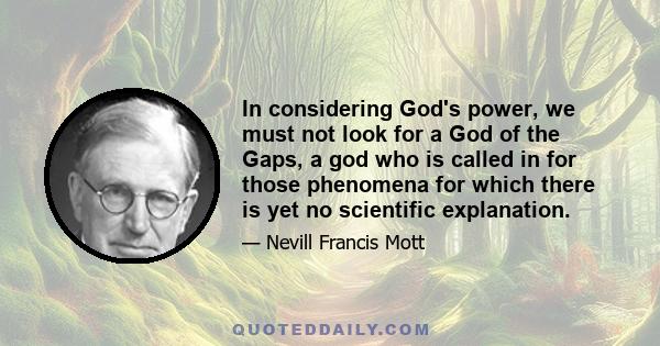 In considering God's power, we must not look for a God of the Gaps, a god who is called in for those phenomena for which there is yet no scientific explanation.